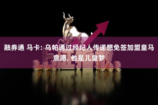 融券通 马卡: 乌帕通过经纪人传递想免签加盟皇马意愿, 他是儿皇梦