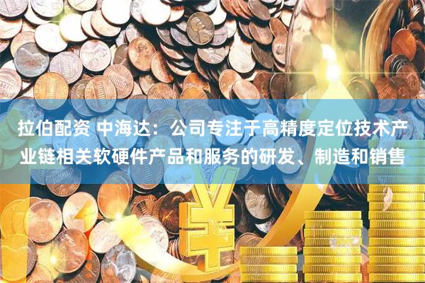 拉伯配资 中海达：公司专注于高精度定位技术产业链相关软硬件产品和服务的研发、制造和销售