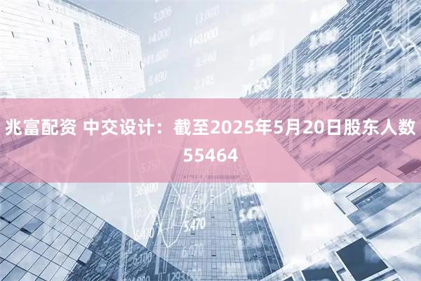 兆富配资 中交设计：截至2025年5月20日股东人数55464