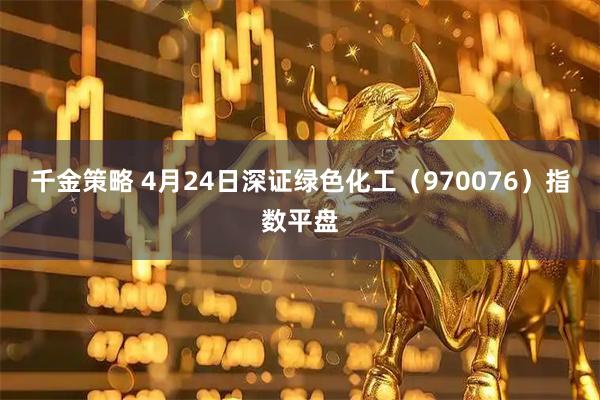 千金策略 4月24日深证绿色化工（970076）指数平盘
