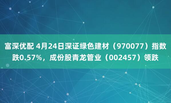 富深优配 4月24日深证绿色建材（970077）指数跌0.57%，成份股青龙管业（002457）领跌