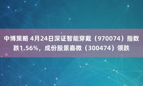 中博策略 4月24日深证智能穿戴（970074）指数跌1.56%，成份股景嘉微（300474）领跌