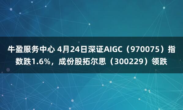 牛盈服务中心 4月24日深证AIGC（970075）指数跌1.6%，成份股拓尔思（300229）领跌