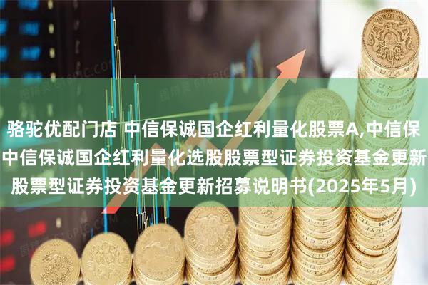 骆驼优配门店 中信保诚国企红利量化股票A,中信保诚国企红利量化股票C: 中信保诚国企红利量化选股股票型证券投资基金更新招募说明书(2025年5月)