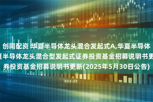 创同配资 华夏半导体龙头混合发起式A,华夏半导体龙头混合发起式C: 华夏半导体龙头混合型发起式证券投资基金招募说明书更新(2025年5月30日公告)