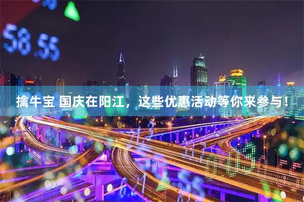 擒牛宝 国庆在阳江，这些优惠活动等你来参与！