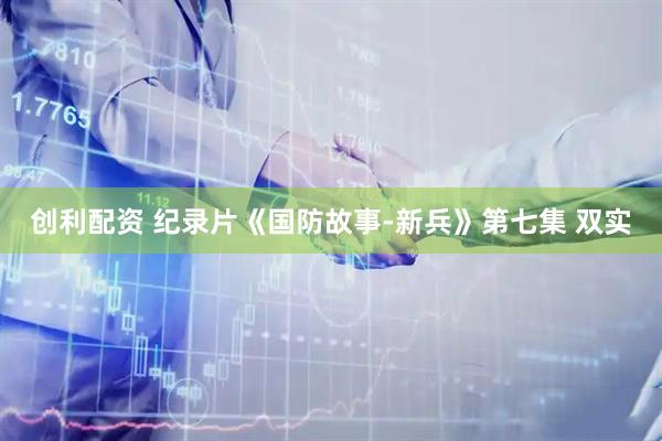 创利配资 纪录片《国防故事-新兵》第七集 双实