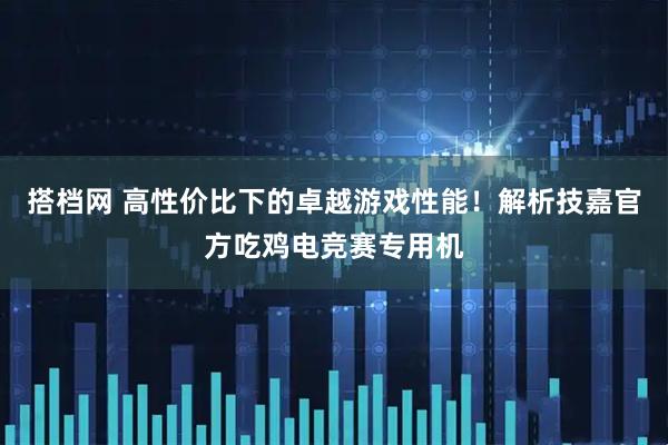 搭档网 高性价比下的卓越游戏性能！解析技嘉官方吃鸡电竞赛专用机
