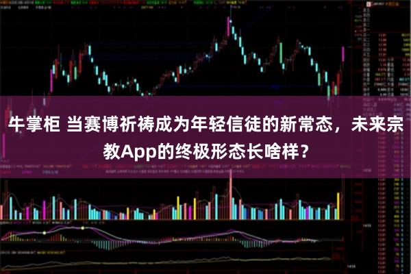 牛掌柜 当赛博祈祷成为年轻信徒的新常态，未来宗教App的终极形态长啥样？