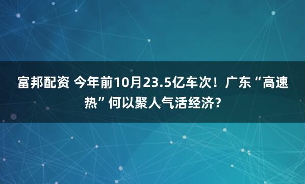 富邦配资 今年前10月23.5亿车次！广东“高速热”何以聚人气活经济？