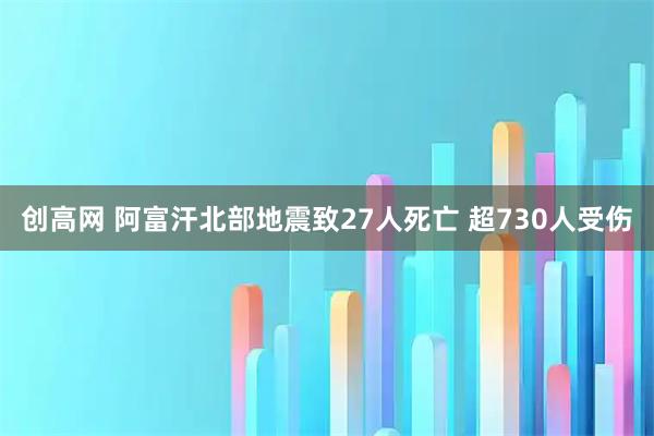 创高网 阿富汗北部地震致27人死亡 超730人受伤