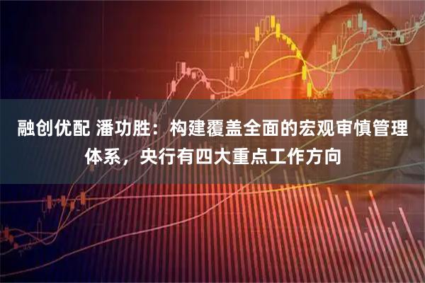 融创优配 潘功胜：构建覆盖全面的宏观审慎管理体系，央行有四大重点工作方向