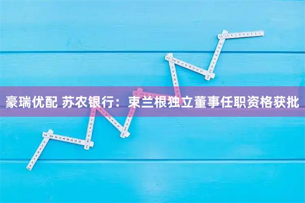 豪瑞优配 苏农银行：束兰根独立董事任职资格获批