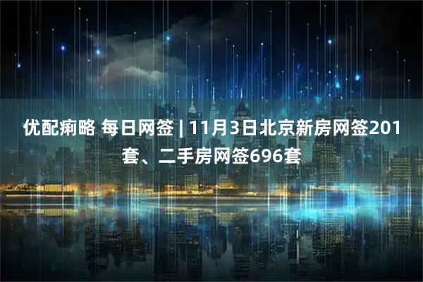 优配痢略 每日网签 | 11月3日北京新房网签201套、二手房网签696套