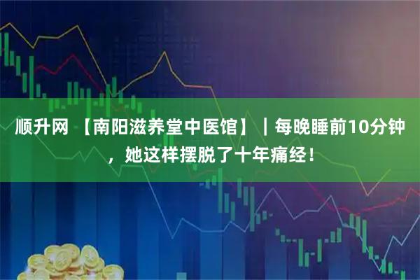 顺升网 【南阳滋养堂中医馆】｜每晚睡前10分钟，她这样摆脱了十年痛经！