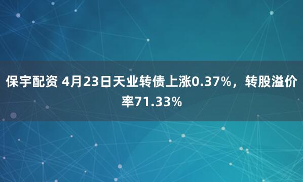 保宇配资 4月23日天业转债上涨0.37%，转股溢价率71.33%