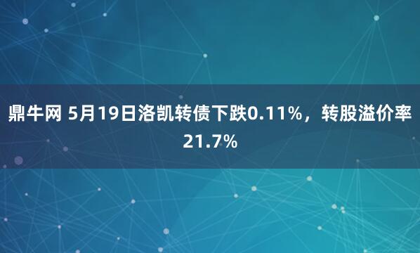 鼎牛网 5月19日洛凯转债下跌0.11%，转股溢价率21.7%