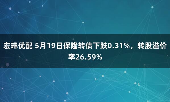 宏琳优配 5月19日保隆转债下跌0.31%，转股溢价率26.59%
