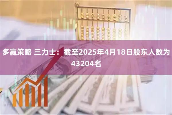 多赢策略 三力士：截至2025年4月18日股东人数为43204名