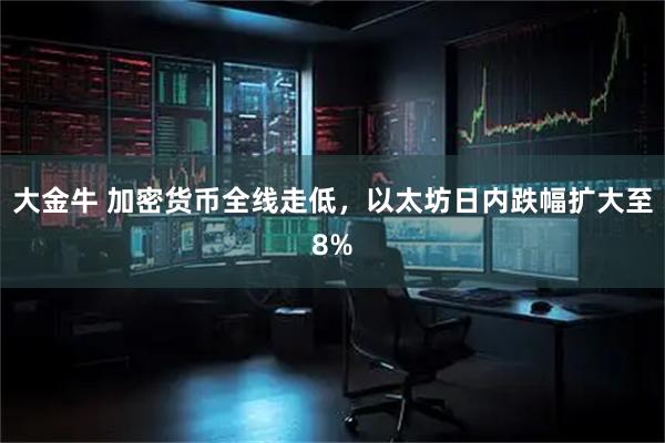 大金牛 加密货币全线走低，以太坊日内跌幅扩大至8%