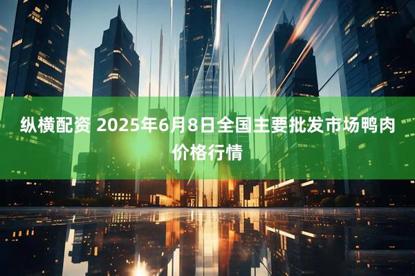 纵横配资 2025年6月8日全国主要批发市场鸭肉价格行情