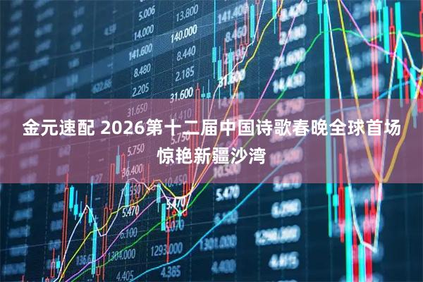 金元速配 2026第十二届中国诗歌春晚全球首场惊艳新疆沙湾