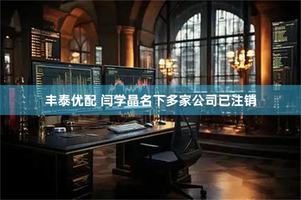 丰泰优配 闫学晶名下多家公司已注销