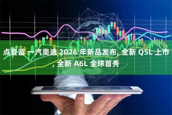 点登富 一汽奥迪 2026 年新品发布, 全新 Q5L 上市, 全新 A6L 全球首秀
