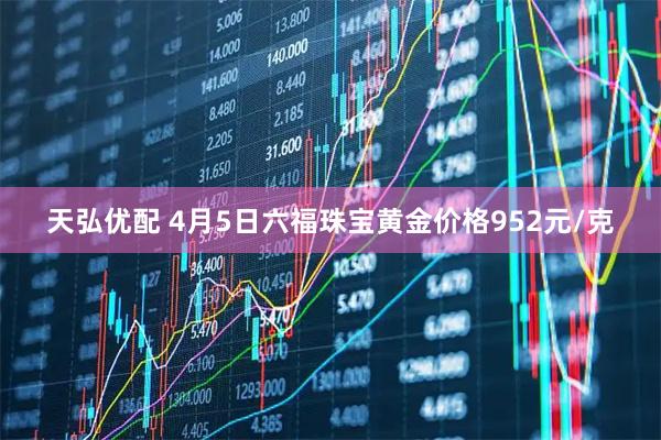 天弘优配 4月5日六福珠宝黄金价格952元/克