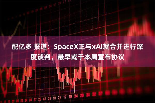 配亿多 报道：SpaceX正与xAI就合并进行深度谈判，最早或于本周宣布协议