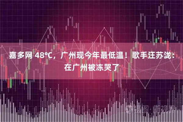 嘉多网 48℃，广州现今年最低温！歌手汪苏泷：在广州被冻哭了