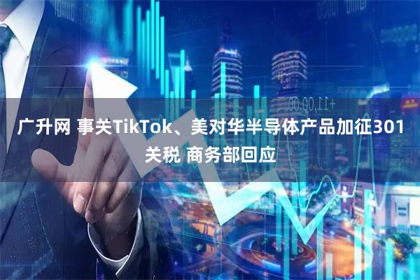 广升网 事关TikTok、美对华半导体产品加征301关税 商务部回应