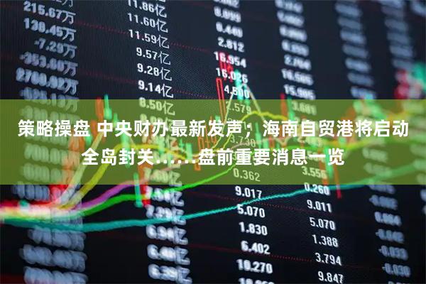 策略操盘 中央财办最新发声；海南自贸港将启动全岛封关……盘前重要消息一览