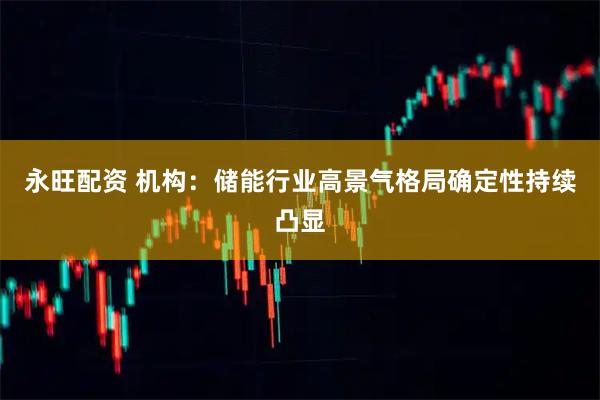 永旺配资 机构：储能行业高景气格局确定性持续凸显