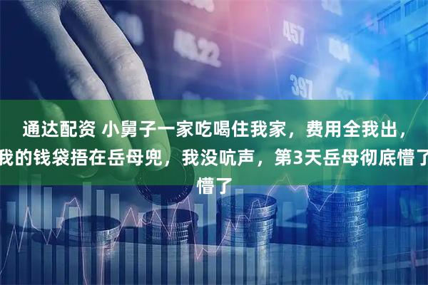 通达配资 小舅子一家吃喝住我家，费用全我出，我的钱袋捂在岳母兜，我没吭声，第3天岳母彻底懵了