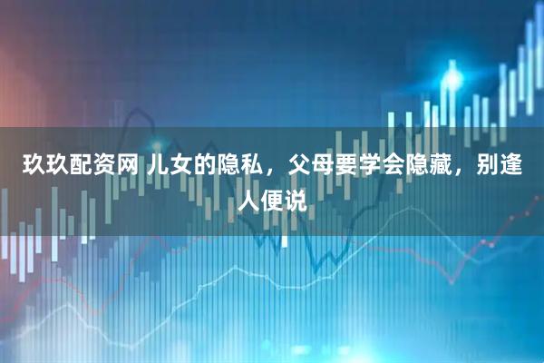 玖玖配资网 儿女的隐私，父母要学会隐藏，别逢人便说