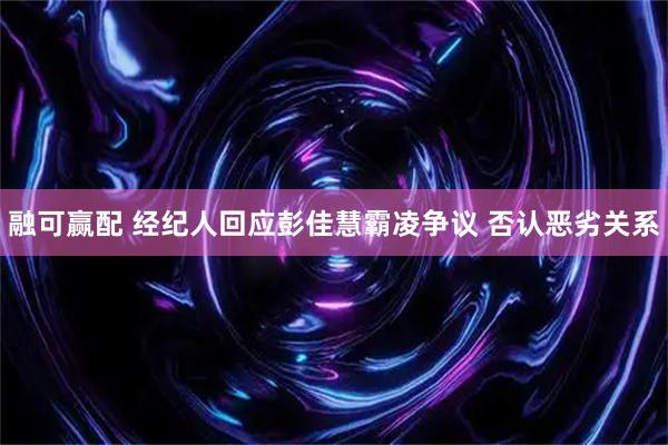 融可赢配 经纪人回应彭佳慧霸凌争议 否认恶劣关系