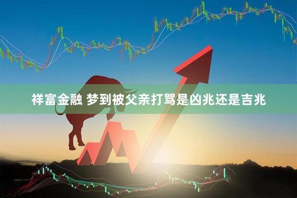 祥富金融 梦到被父亲打骂是凶兆还是吉兆