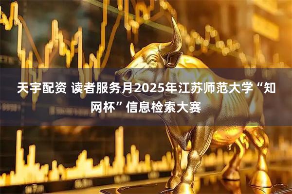 天宇配资 读者服务月2025年江苏师范大学“知网杯”信息检索大赛
