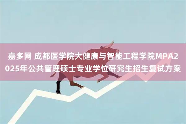 嘉多网 成都医学院大健康与智能工程学院MPA2025年公共管理硕士专业学位研究生招生复试方案