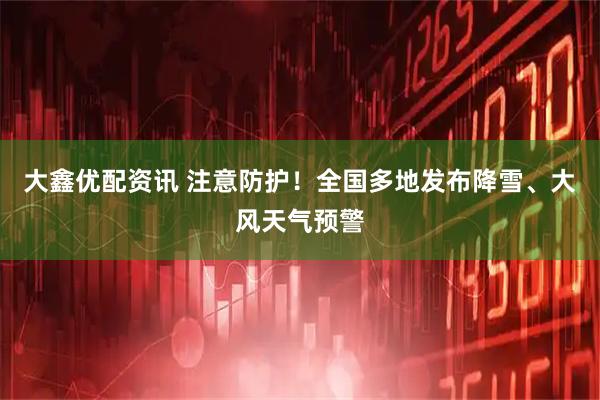 大鑫优配资讯 注意防护！全国多地发布降雪、大风天气预警