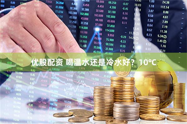 优股配资 喝温水还是冷水好？10℃