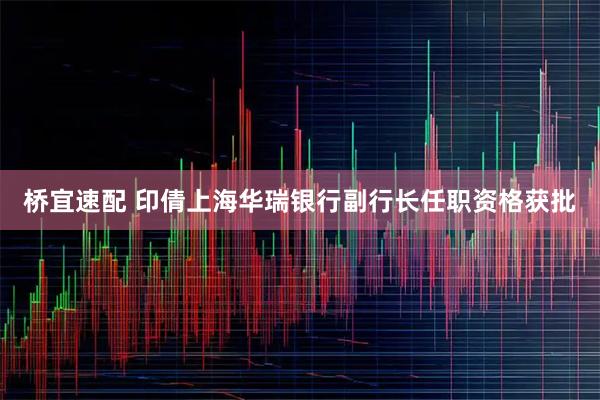 桥宜速配 印倩上海华瑞银行副行长任职资格获批