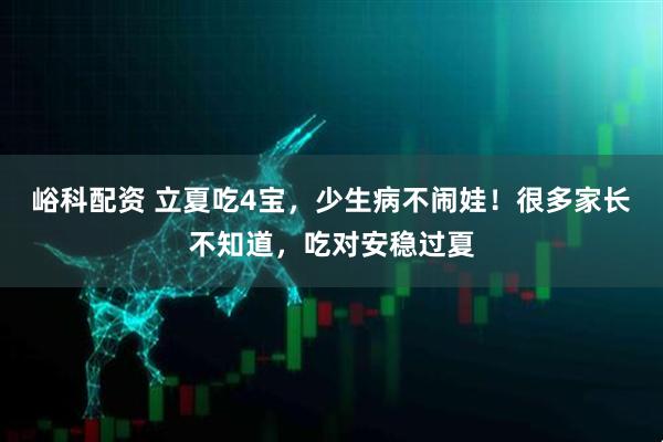 峪科配资 立夏吃4宝，少生病不闹娃！很多家长不知道，吃对安稳过夏