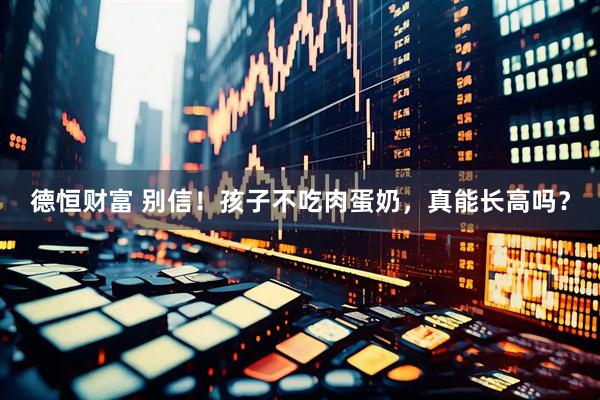 德恒财富 别信！孩子不吃肉蛋奶，真能长高吗？